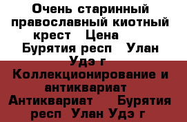  Очень старинный православный киотный крест › Цена ­ . - Бурятия респ., Улан-Удэ г. Коллекционирование и антиквариат » Антиквариат   . Бурятия респ.,Улан-Удэ г.